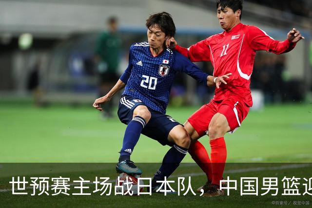 世预赛主场战日本队，中国男篮迎来一场意志力与抗压能力的考验