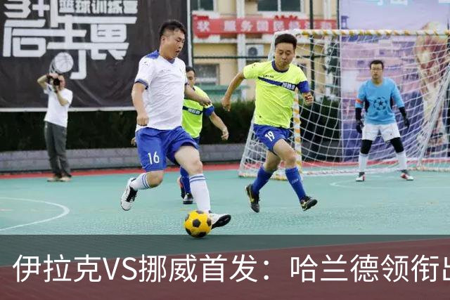 伊拉克VS挪威首发：哈兰德领衔出战 厄德高坐镇中枢