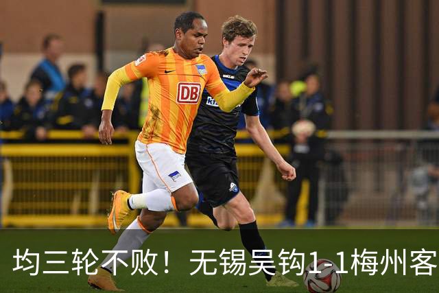 均三轮不败！无锡吴钩1-1梅州客家 周耘屹破门杨超声救主