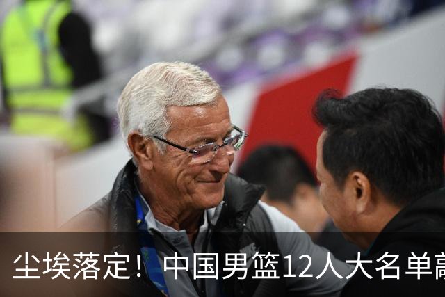 尘埃落定！中国男篮12人大名单敲定，郭士强亮剑死磕日本男篮