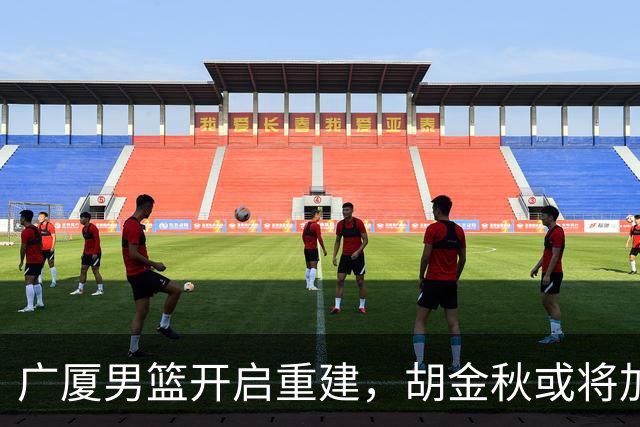 广厦男篮开启重建，胡金秋或将加盟广东强化内线阵容？