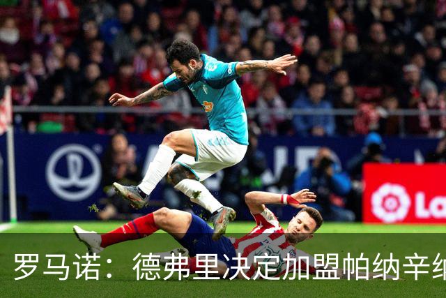 罗马诺：德弗里决定加盟帕纳辛纳科斯，下周一携家人飞抵雅典签约