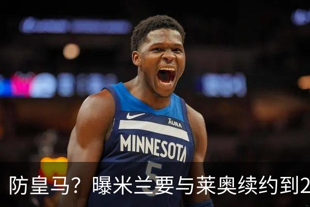 防皇马？曝米兰要与莱奥续约到2027 违约金升到2亿